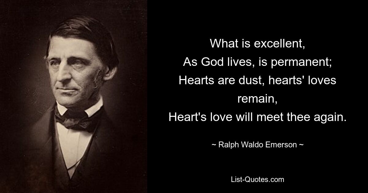 What is excellent,
As God lives, is permanent;
Hearts are dust, hearts' loves remain,
Heart's love will meet thee again. — © Ralph Waldo Emerson