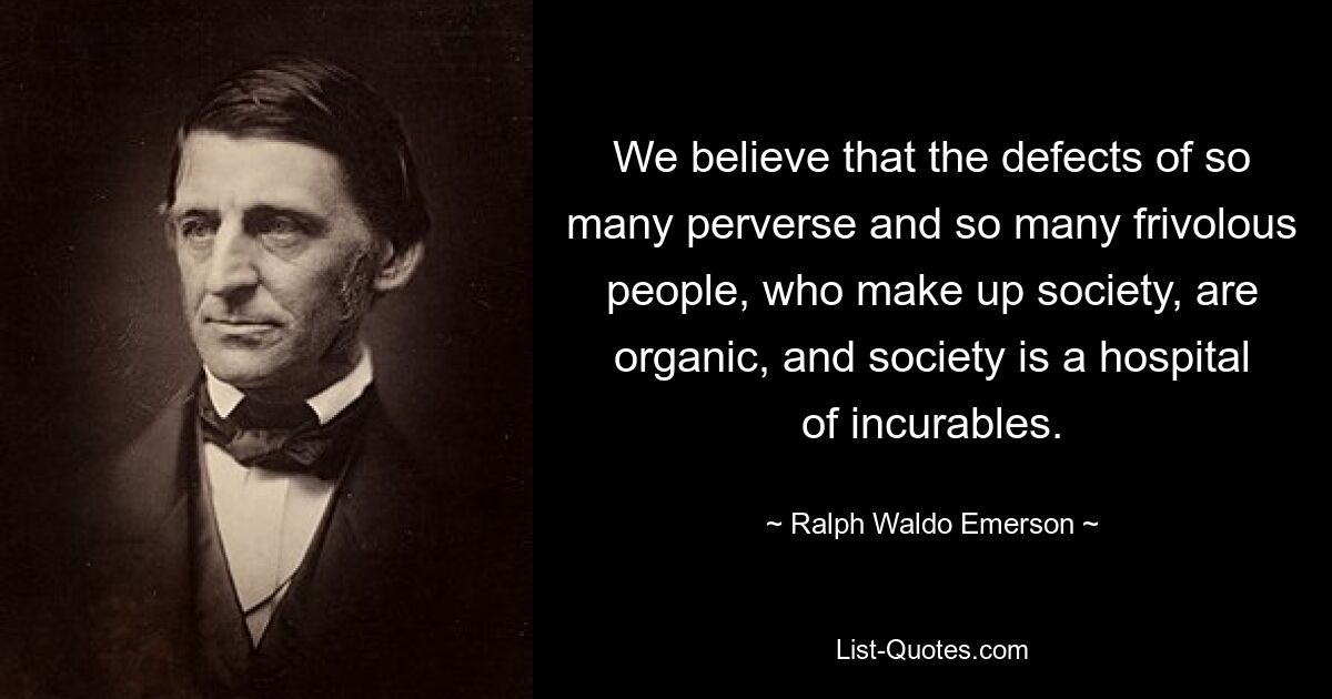 We believe that the defects of so many perverse and so many frivolous people, who make up society, are organic, and society is a hospital of incurables. — © Ralph Waldo Emerson