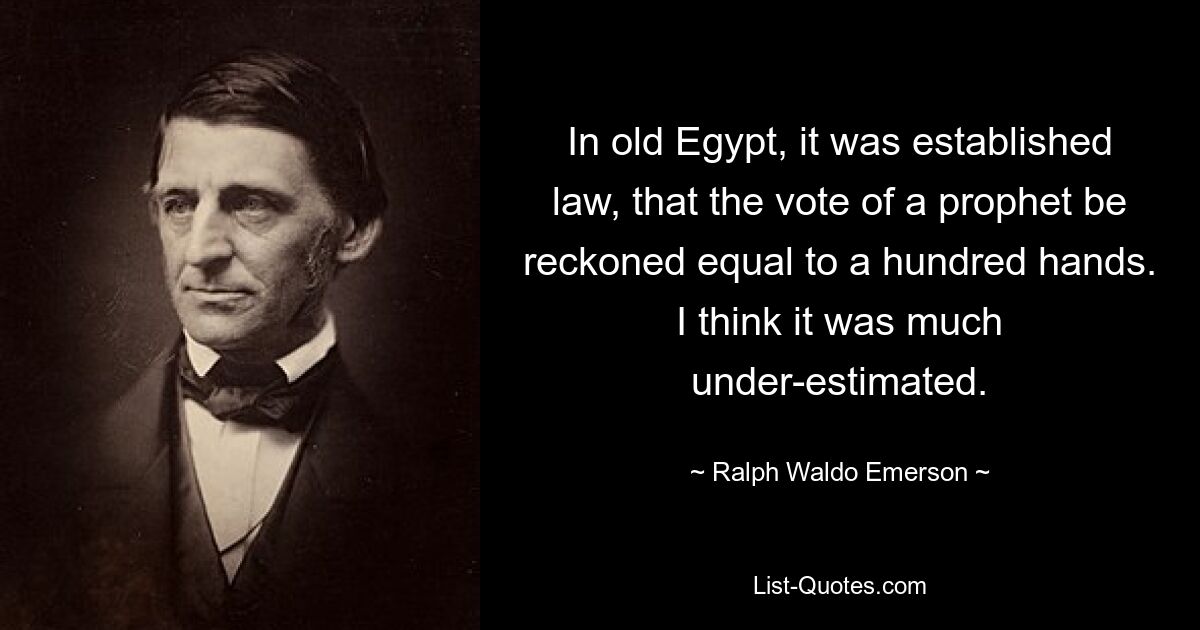 In old Egypt, it was established law, that the vote of a prophet be reckoned equal to a hundred hands. I think it was much under-estimated. — © Ralph Waldo Emerson