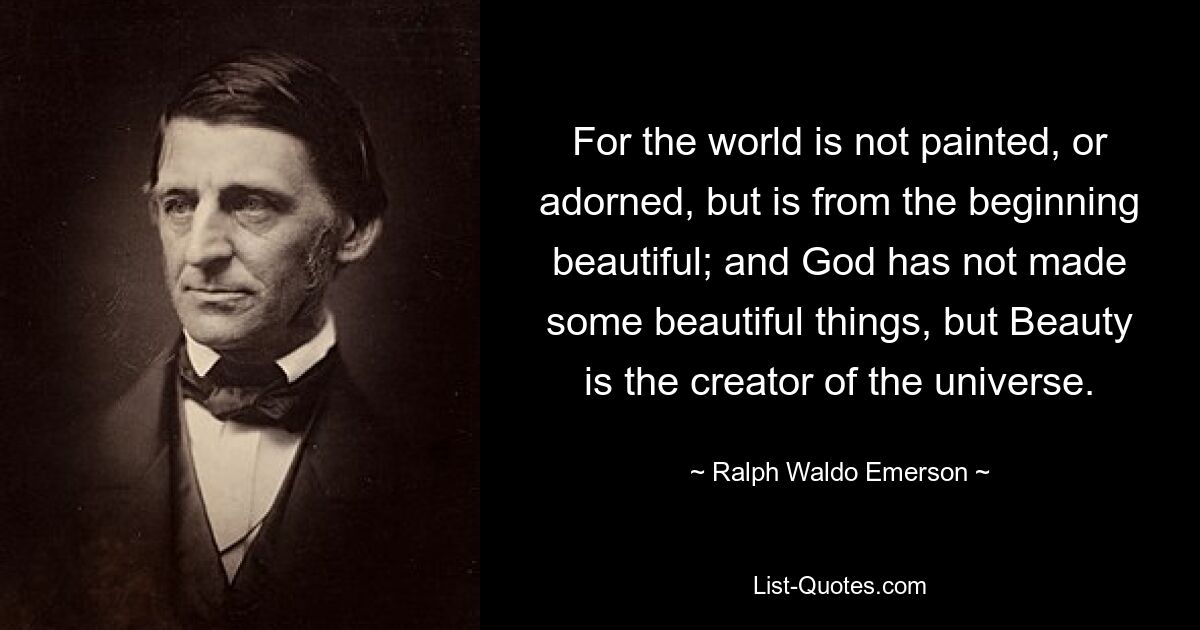 For the world is not painted, or adorned, but is from the beginning beautiful; and God has not made some beautiful things, but Beauty is the creator of the universe. — © Ralph Waldo Emerson