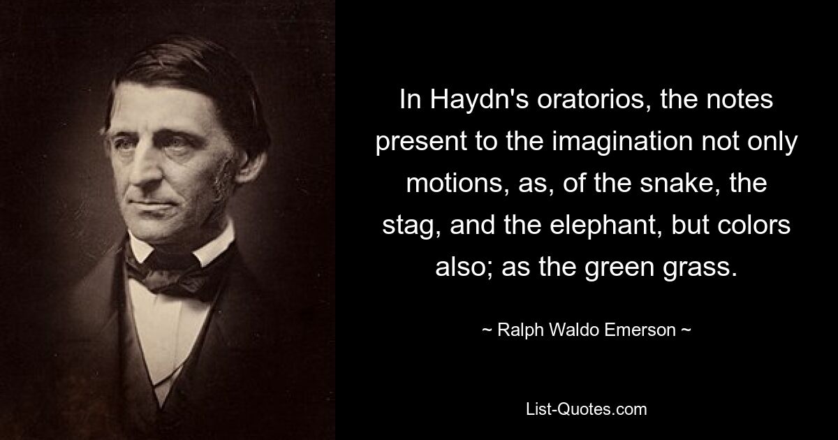 In Haydn's oratorios, the notes present to the imagination not only motions, as, of the snake, the stag, and the elephant, but colors also; as the green grass. — © Ralph Waldo Emerson