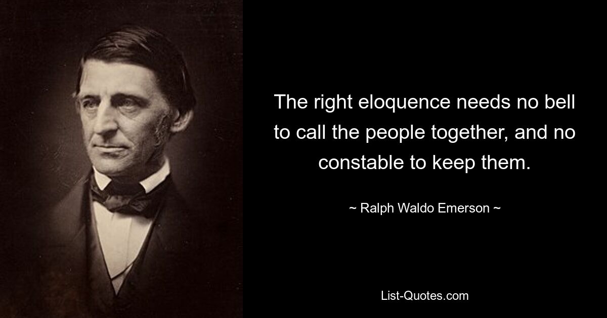 The right eloquence needs no bell to call the people together, and no constable to keep them. — © Ralph Waldo Emerson