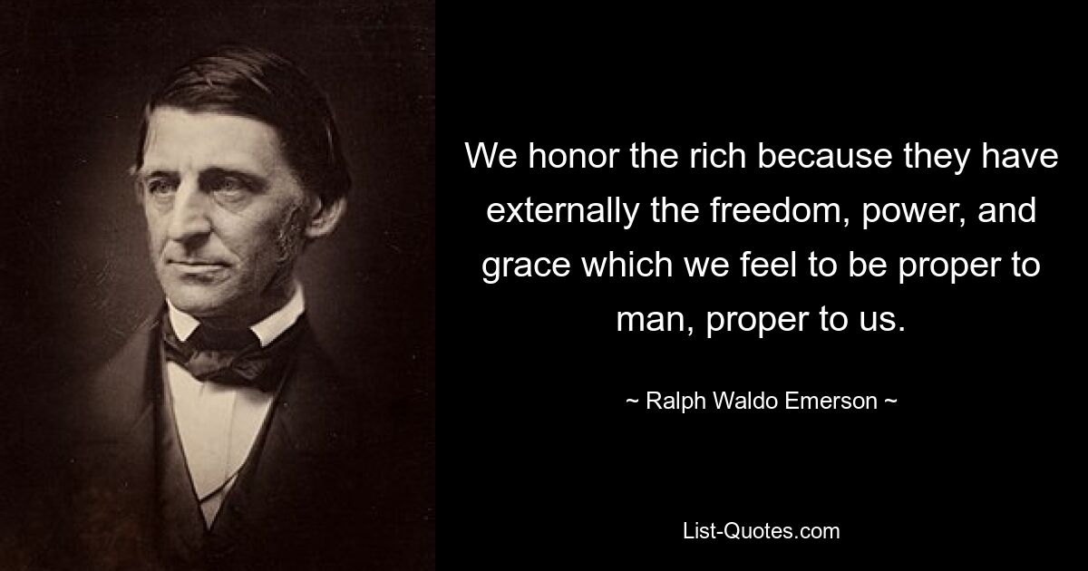 We honor the rich because they have externally the freedom, power, and grace which we feel to be proper to man, proper to us. — © Ralph Waldo Emerson