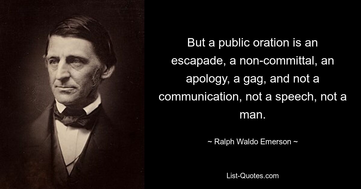 But a public oration is an escapade, a non-committal, an apology, a gag, and not a communication, not a speech, not a man. — © Ralph Waldo Emerson