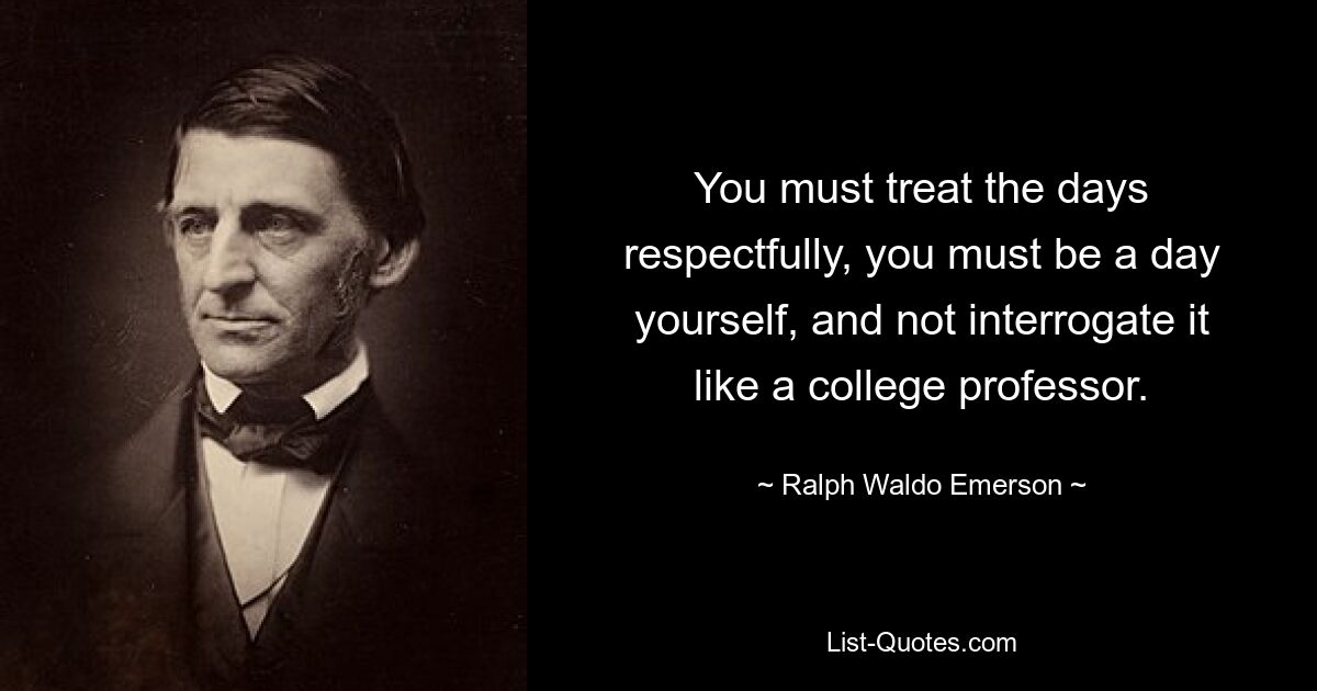 You must treat the days respectfully, you must be a day yourself, and not interrogate it like a college professor. — © Ralph Waldo Emerson