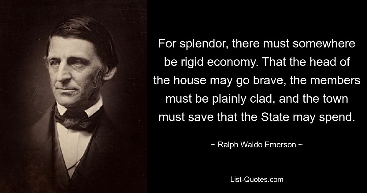 Für Pracht muss es irgendwo eine strenge Ökonomie geben. Damit das Oberhaupt des Hauses tapfer sein kann, müssen die Mitglieder schlicht gekleidet sein und die Stadt muss Geld sparen, das der Staat ausgeben kann. — © Ralph Waldo Emerson