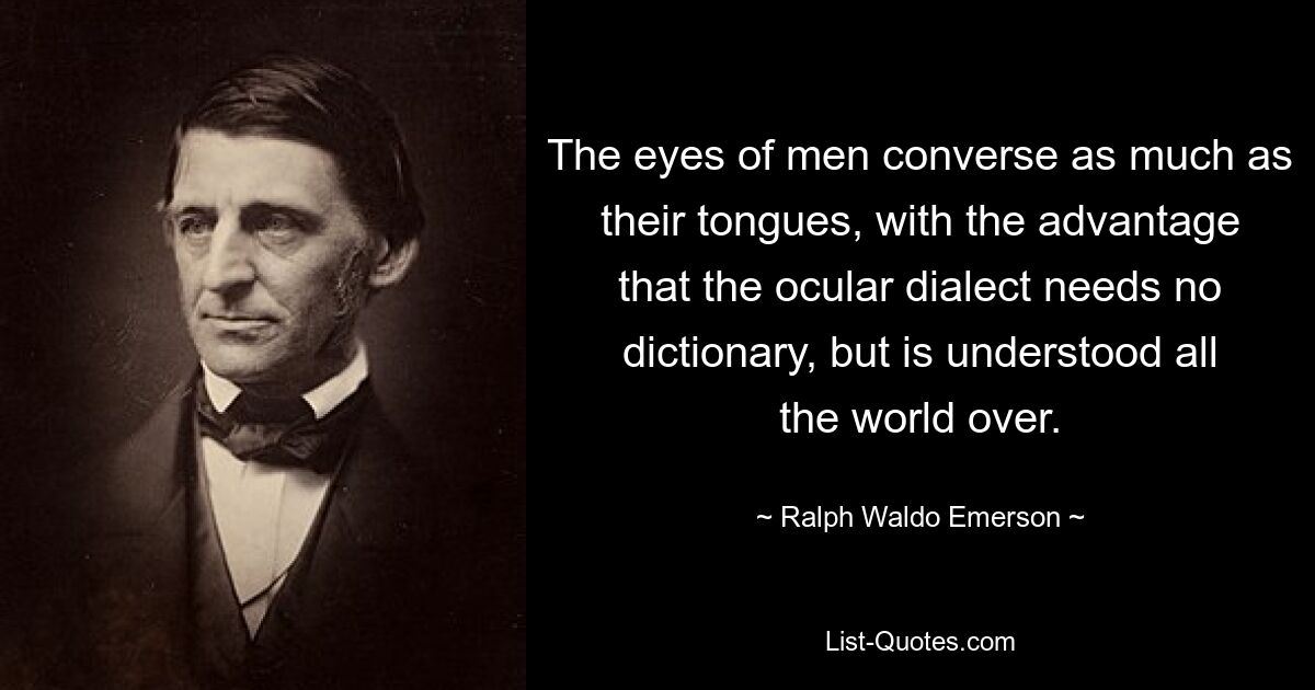 The eyes of men converse as much as their tongues, with the advantage that the ocular dialect needs no dictionary, but is understood all the world over. — © Ralph Waldo Emerson