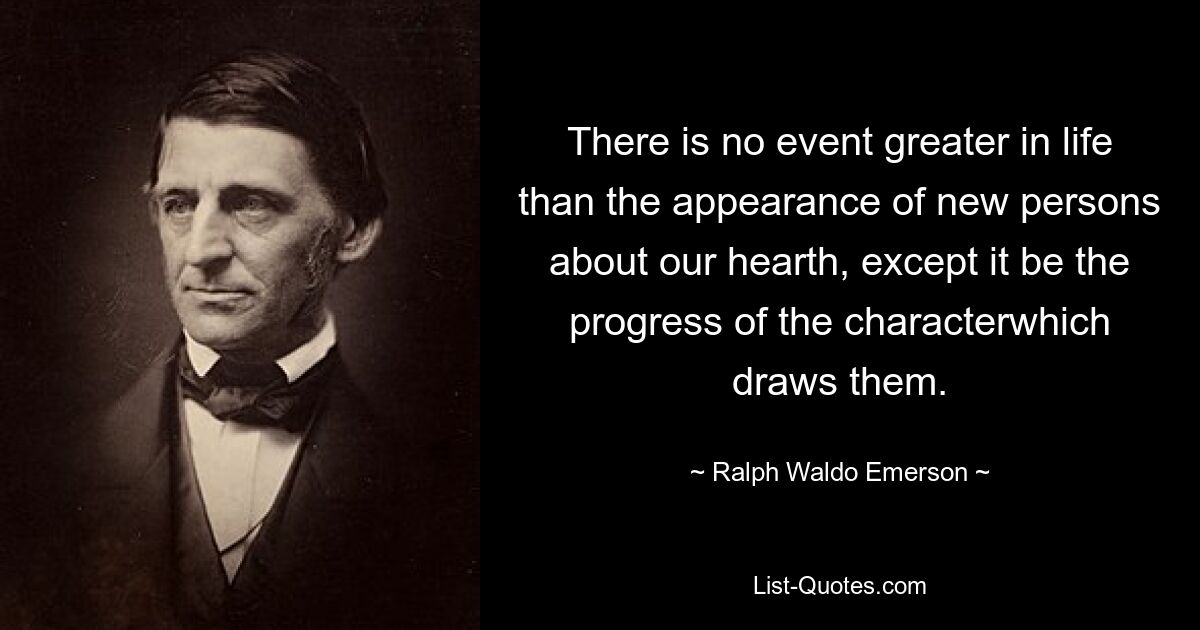 There is no event greater in life than the appearance of new persons about our hearth, except it be the progress of the characterwhich draws them. — © Ralph Waldo Emerson