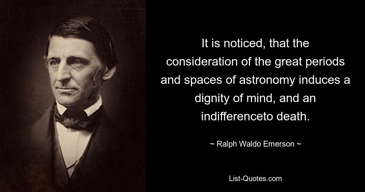 It is noticed, that the consideration of the great periods and spaces of astronomy induces a dignity of mind, and an indifferenceto death. — © Ralph Waldo Emerson