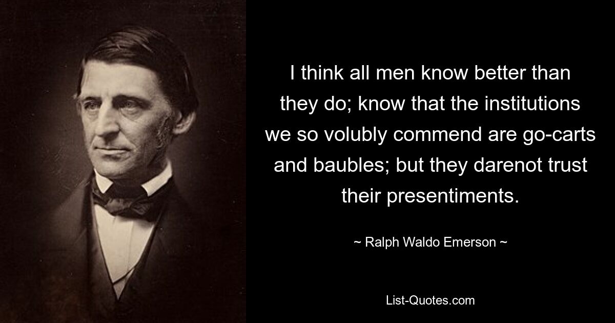Я думаю, что все мужчины знают лучше, чем они; знайте, что учреждения, которые мы так много хвалим, — это тележки и безделушки; но они не смеют доверять своим предчувствиям. — © Ральф Уолдо Эмерсон