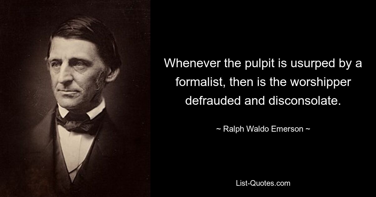 Whenever the pulpit is usurped by a formalist, then is the worshipper defrauded and disconsolate. — © Ralph Waldo Emerson