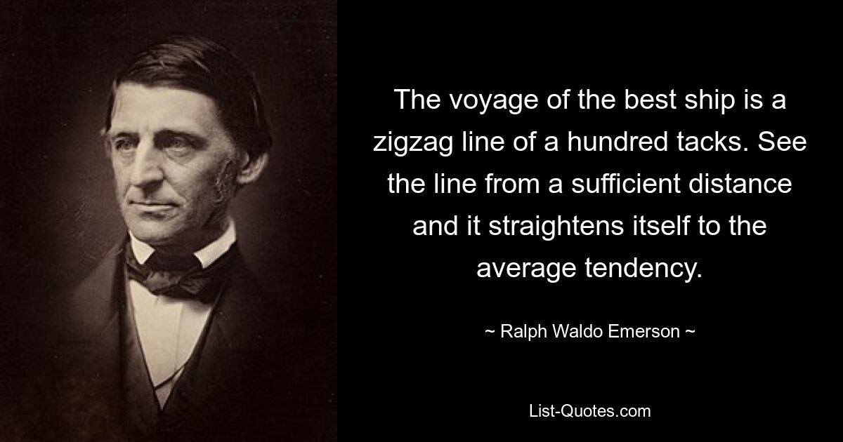 The voyage of the best ship is a zigzag line of a hundred tacks. See the line from a sufficient distance and it straightens itself to the average tendency. — © Ralph Waldo Emerson