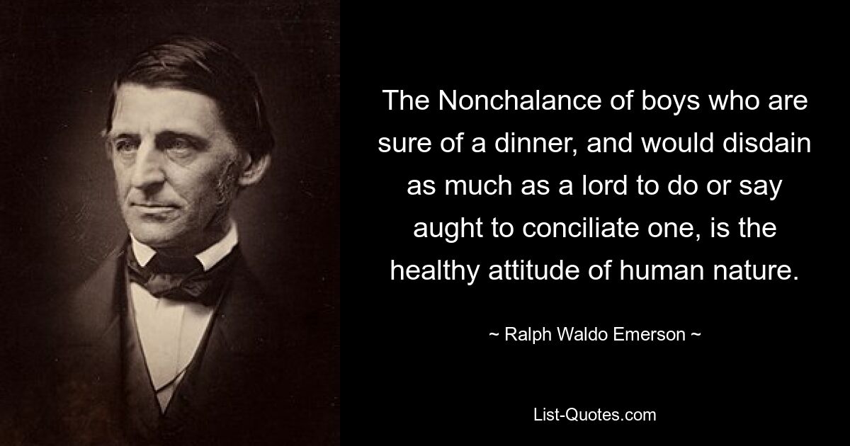 The Nonchalance of boys who are sure of a dinner, and would disdain as much as a lord to do or say aught to conciliate one, is the healthy attitude of human nature. — © Ralph Waldo Emerson