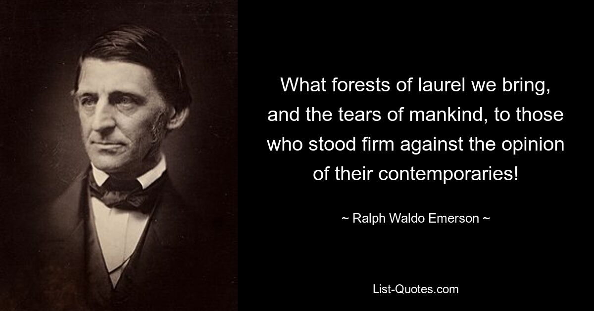 What forests of laurel we bring, and the tears of mankind, to those who stood firm against the opinion of their contemporaries! — © Ralph Waldo Emerson