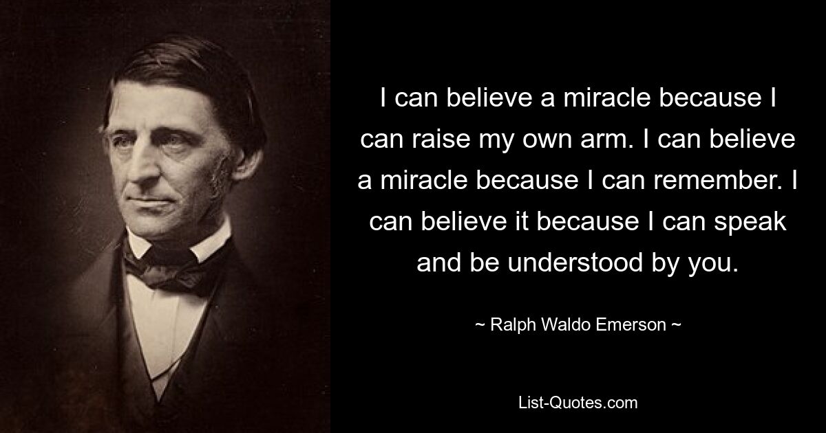 I can believe a miracle because I can raise my own arm. I can believe a miracle because I can remember. I can believe it because I can speak and be understood by you. — © Ralph Waldo Emerson