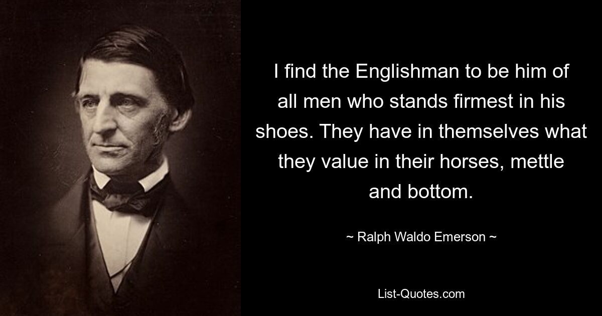 Ich finde, dass der Engländer von allen Männern derjenige ist, der am sichersten in seinen Schuhen steht. Sie haben in sich, was sie an ihren Pferden, ihrem Mut und ihrem Hintern schätzen. — © Ralph Waldo Emerson