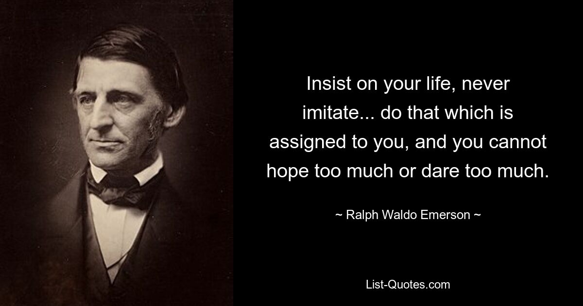 Insist on your life, never imitate... do that which is assigned to you, and you cannot hope too much or dare too much. — © Ralph Waldo Emerson