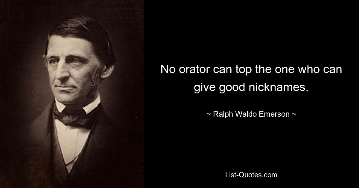 No orator can top the one who can give good nicknames. — © Ralph Waldo Emerson