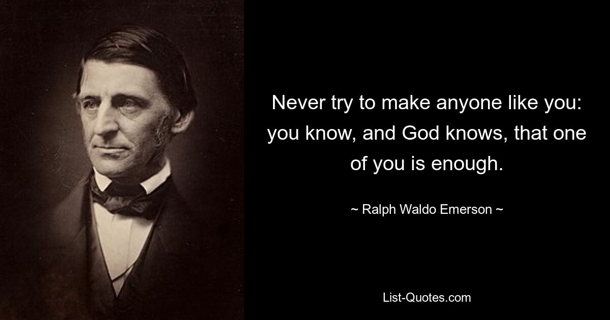 Never try to make anyone like you: you know, and God knows, that one of you is enough. — © Ralph Waldo Emerson