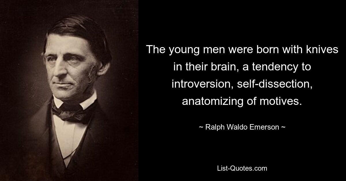 The young men were born with knives in their brain, a tendency to introversion, self-dissection, anatomizing of motives. — © Ralph Waldo Emerson