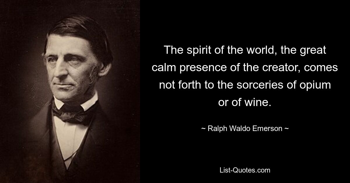 The spirit of the world, the great calm presence of the creator, comes not forth to the sorceries of opium or of wine. — © Ralph Waldo Emerson