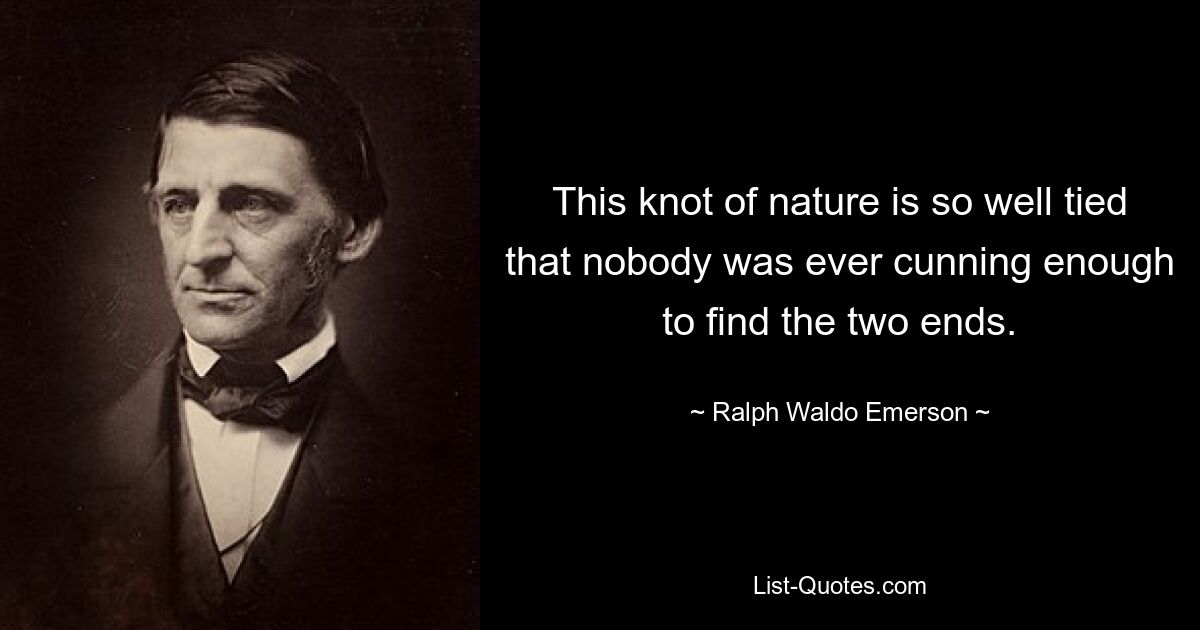 This knot of nature is so well tied that nobody was ever cunning enough to find the two ends. — © Ralph Waldo Emerson