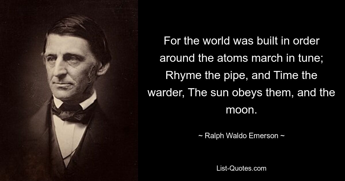 For the world was built in order around the atoms march in tune; Rhyme the pipe, and Time the warder, The sun obeys them, and the moon. — © Ralph Waldo Emerson