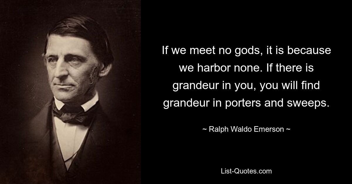 If we meet no gods, it is because we harbor none. If there is grandeur in you, you will find grandeur in porters and sweeps. — © Ralph Waldo Emerson