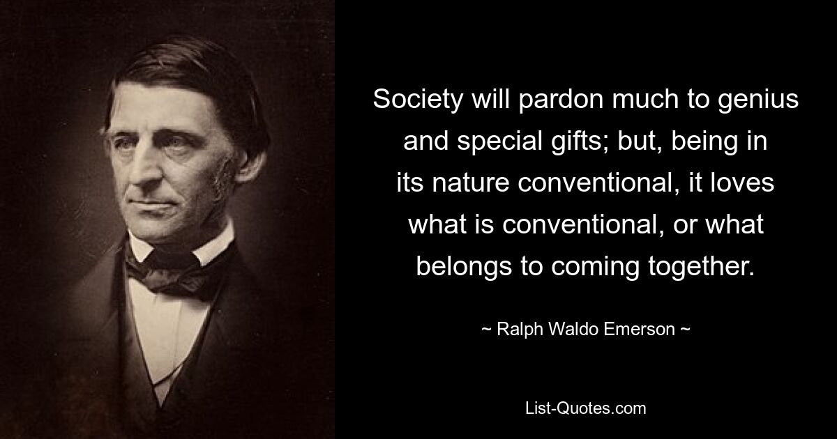 Society will pardon much to genius and special gifts; but, being in its nature conventional, it loves what is conventional, or what belongs to coming together. — © Ralph Waldo Emerson