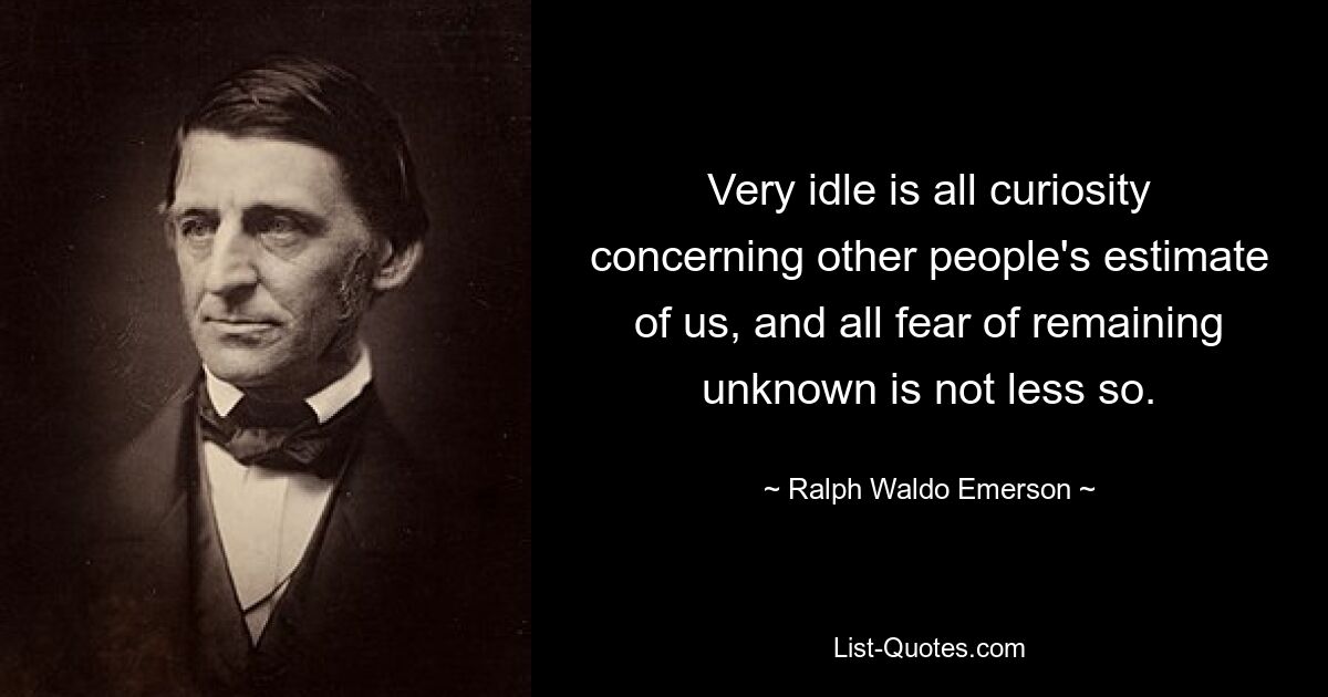 Very idle is all curiosity concerning other people's estimate of us, and all fear of remaining unknown is not less so. — © Ralph Waldo Emerson