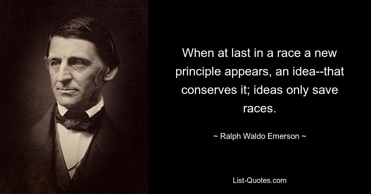 When at last in a race a new principle appears, an idea--that conserves it; ideas only save races. — © Ralph Waldo Emerson