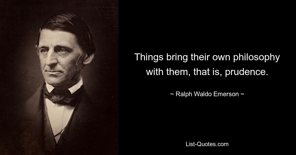 Things bring their own philosophy with them, that is, prudence. — © Ralph Waldo Emerson