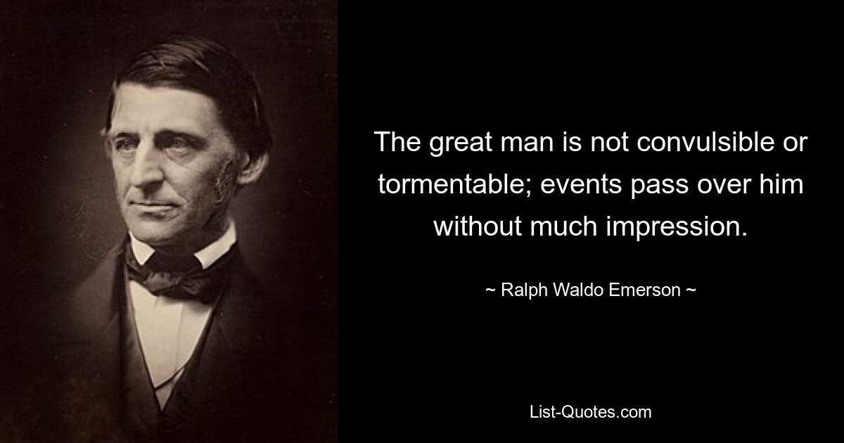 The great man is not convulsible or tormentable; events pass over him without much impression. — © Ralph Waldo Emerson