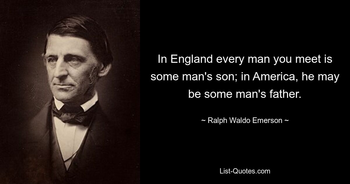 In England every man you meet is some man's son; in America, he may be some man's father. — © Ralph Waldo Emerson