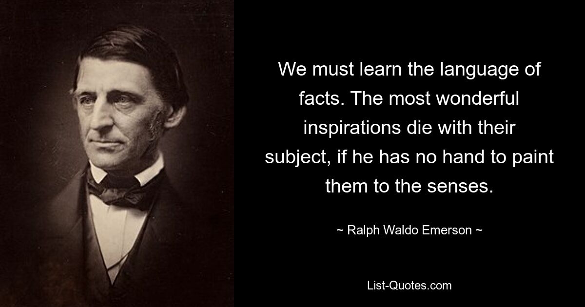 We must learn the language of facts. The most wonderful inspirations die with their subject, if he has no hand to paint them to the senses. — © Ralph Waldo Emerson