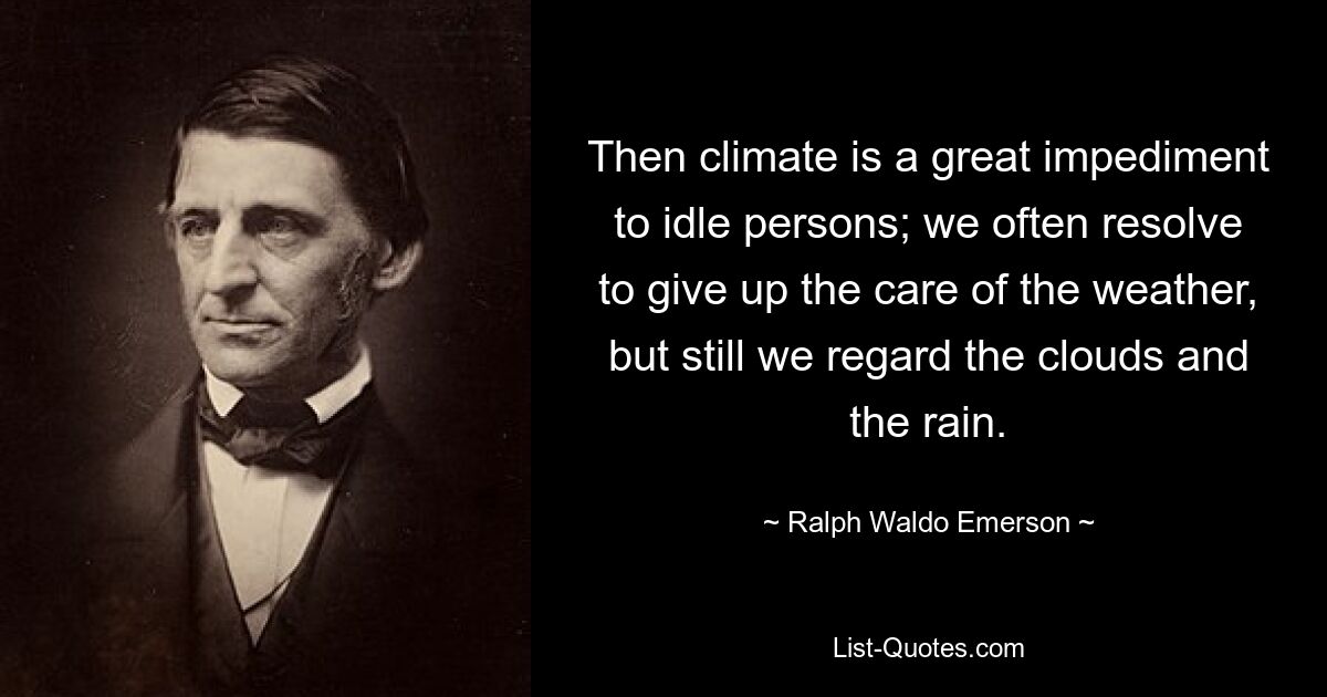 Then climate is a great impediment to idle persons; we often resolve to give up the care of the weather, but still we regard the clouds and the rain. — © Ralph Waldo Emerson