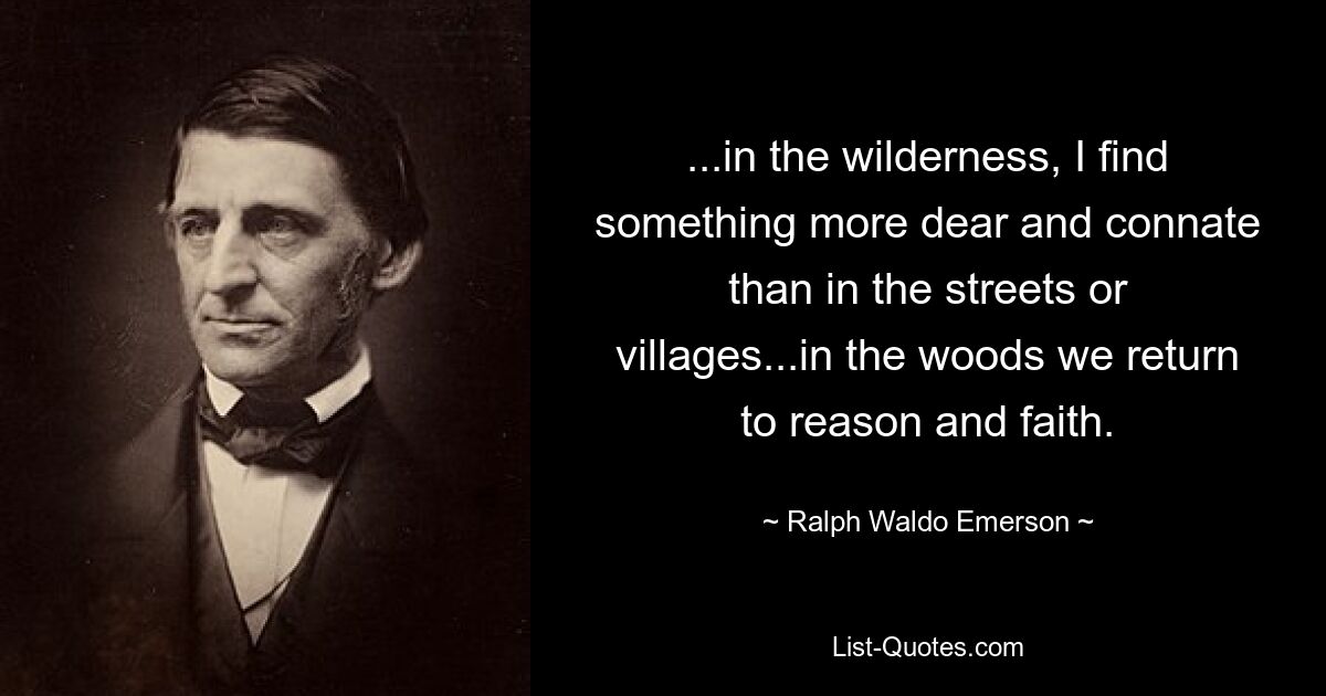 ...in the wilderness, I find something more dear and connate than in the streets or villages...in the woods we return to reason and faith. — © Ralph Waldo Emerson