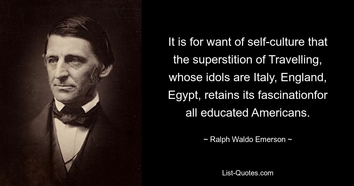 It is for want of self-culture that the superstition of Travelling, whose idols are Italy, England, Egypt, retains its fascinationfor all educated Americans. — © Ralph Waldo Emerson