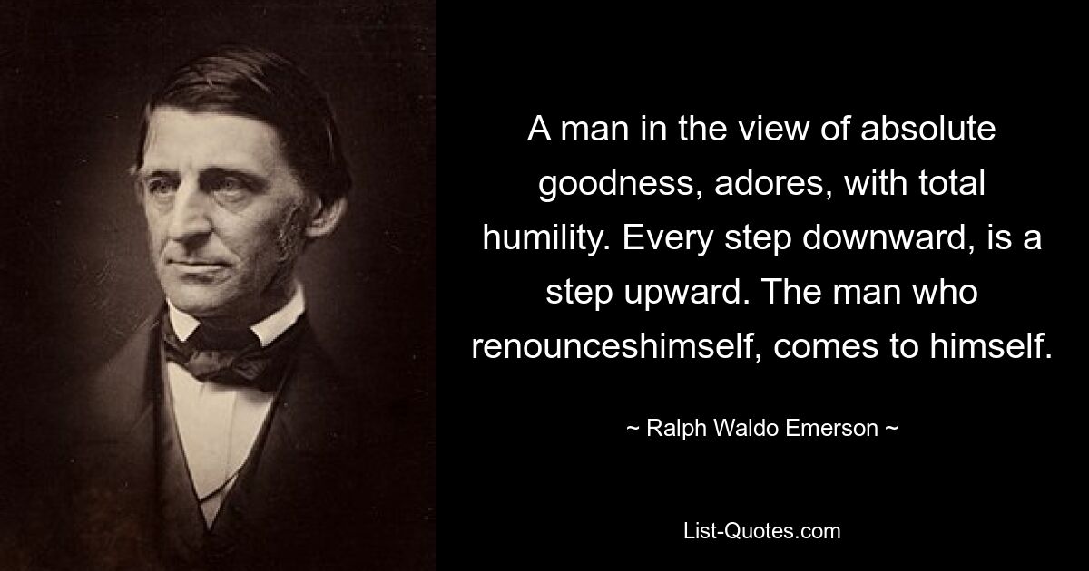 Человек, с точки зрения абсолютного добра, обожает, с полным смирением. Каждый шаг вниз – это шаг вверх. Человек, отрекающийся от себя, приходит в себя. — © Ральф Уолдо Эмерсон 