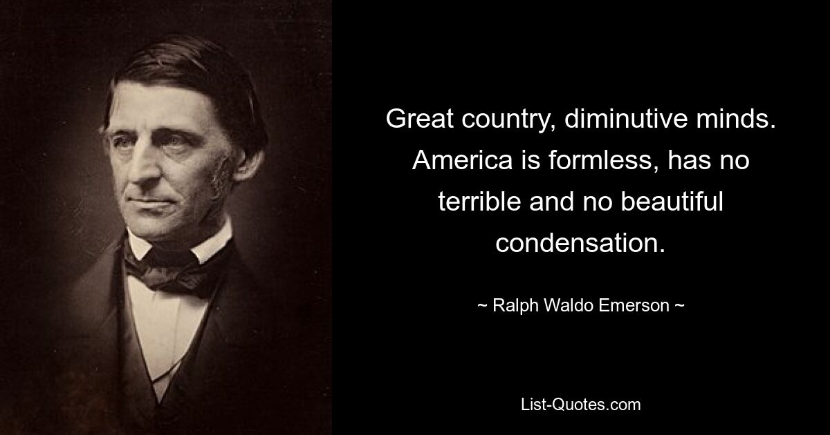 Great country, diminutive minds. America is formless, has no terrible and no beautiful condensation. — © Ralph Waldo Emerson