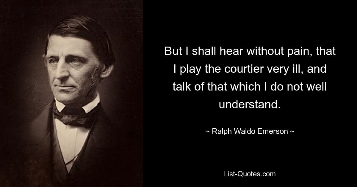 But I shall hear without pain, that I play the courtier very ill, and talk of that which I do not well understand. — © Ralph Waldo Emerson