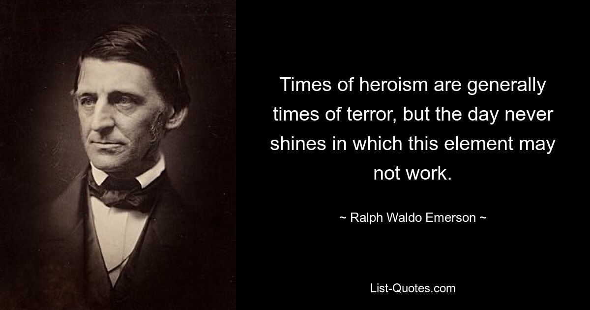 Times of heroism are generally times of terror, but the day never shines in which this element may not work. — © Ralph Waldo Emerson