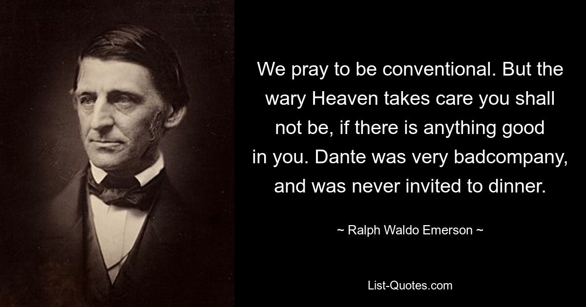 We pray to be conventional. But the wary Heaven takes care you shall not be, if there is anything good in you. Dante was very badcompany, and was never invited to dinner. — © Ralph Waldo Emerson