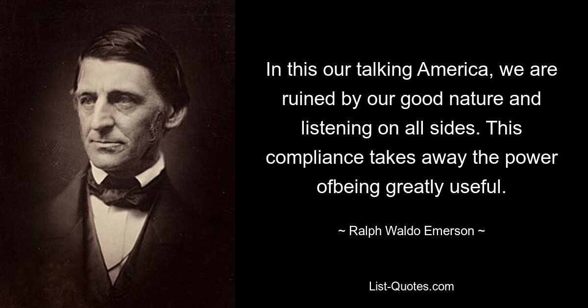 In this our talking America, we are ruined by our good nature and listening on all sides. This compliance takes away the power ofbeing greatly useful. — © Ralph Waldo Emerson