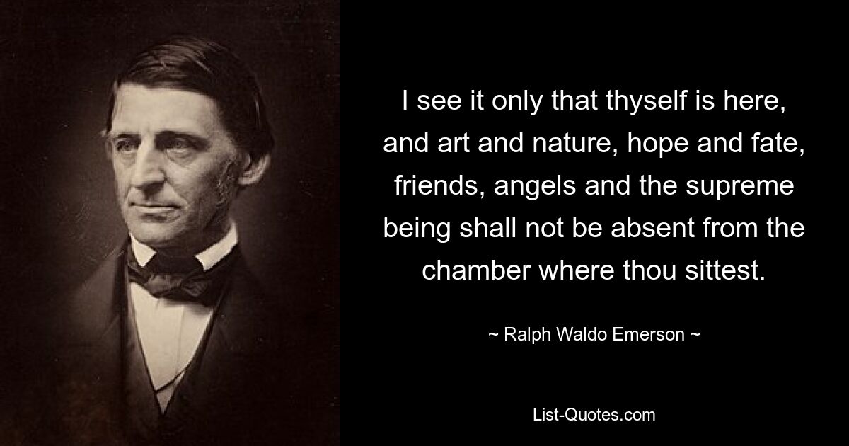 I see it only that thyself is here, and art and nature, hope and fate, friends, angels and the supreme being shall not be absent from the chamber where thou sittest. — © Ralph Waldo Emerson