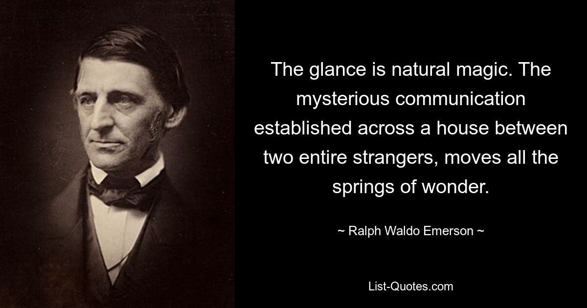 The glance is natural magic. The mysterious communication established across a house between two entire strangers, moves all the springs of wonder. — © Ralph Waldo Emerson