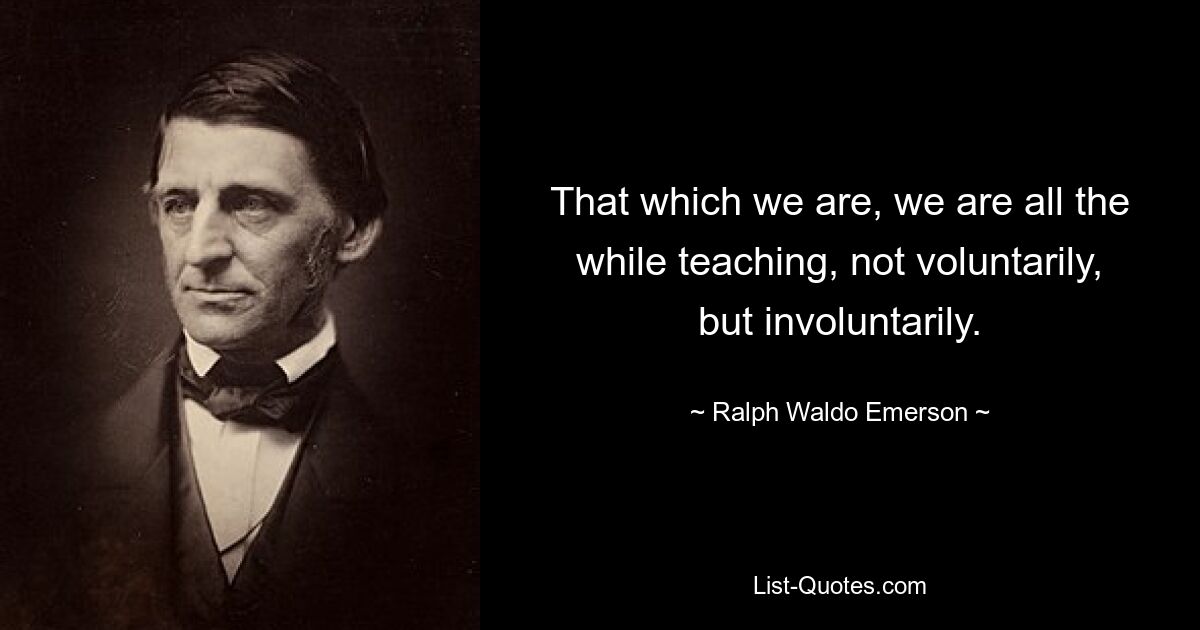 That which we are, we are all the while teaching, not voluntarily, but involuntarily. — © Ralph Waldo Emerson