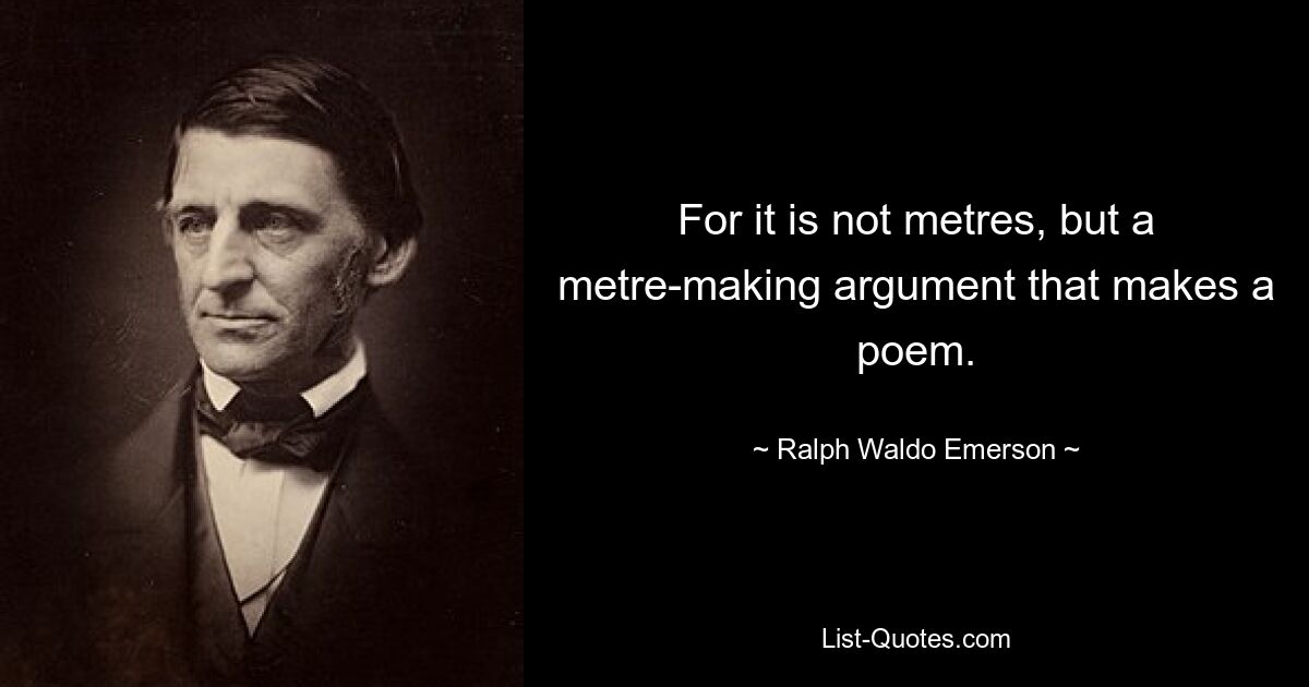 For it is not metres, but a metre-making argument that makes a poem. — © Ralph Waldo Emerson