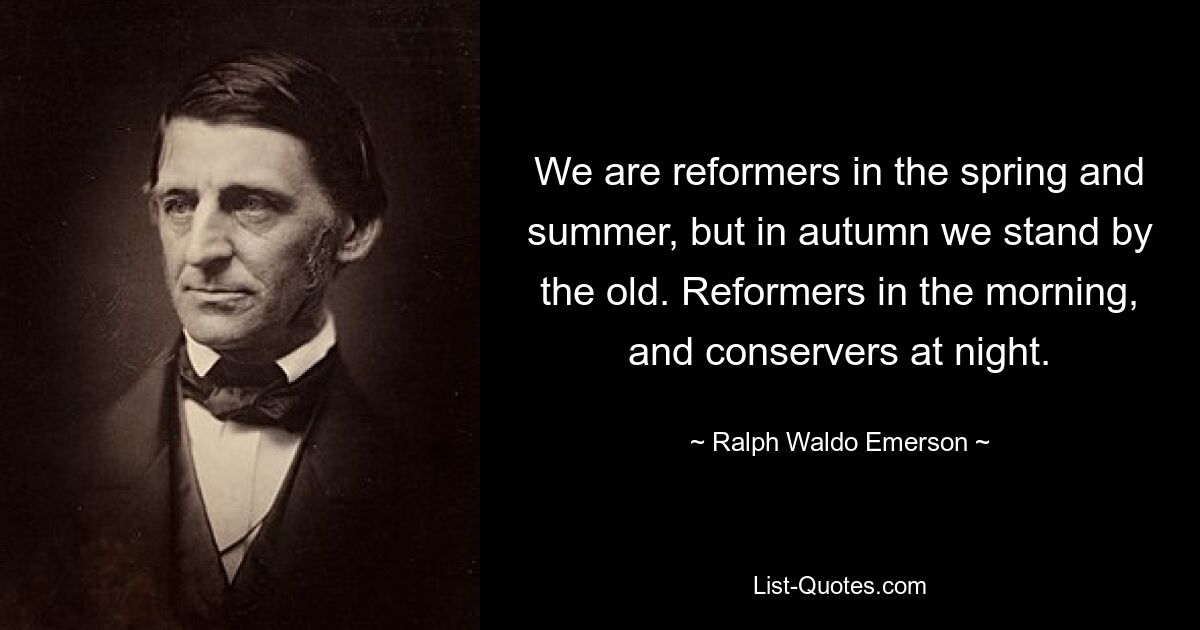 We are reformers in the spring and summer, but in autumn we stand by the old. Reformers in the morning, and conservers at night. — © Ralph Waldo Emerson