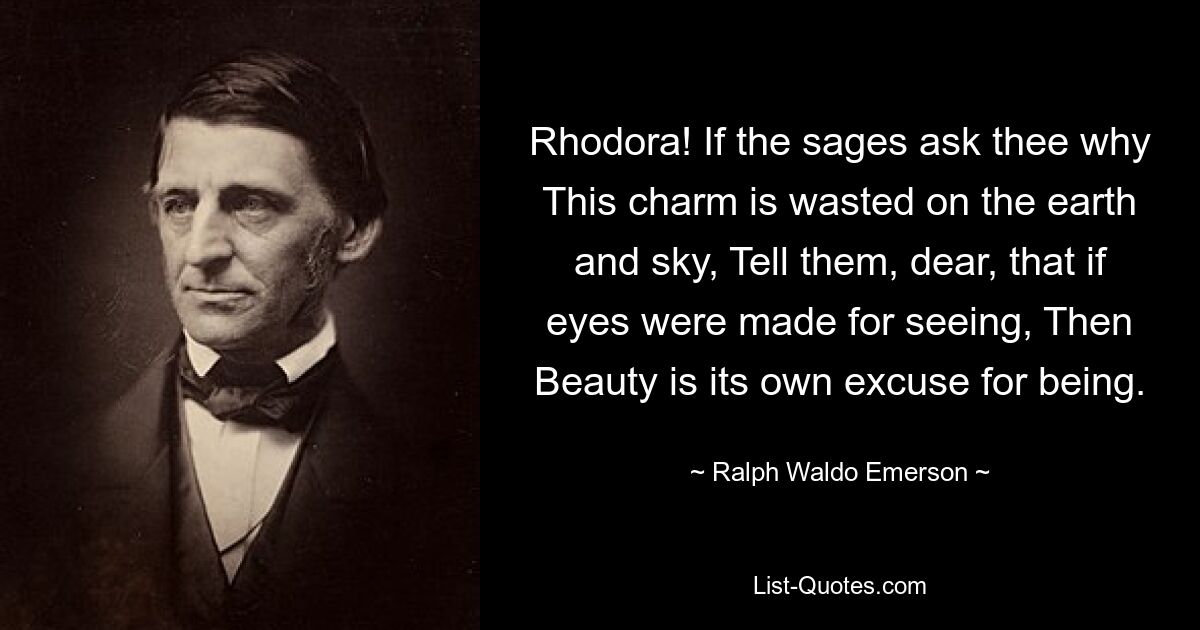 Rhodora! If the sages ask thee why This charm is wasted on the earth and sky, Tell them, dear, that if eyes were made for seeing, Then Beauty is its own excuse for being. — © Ralph Waldo Emerson